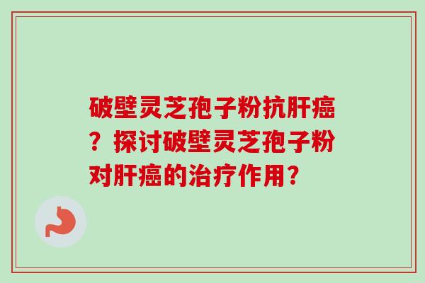 破壁灵芝孢子粉抗肝癌？探讨破壁灵芝孢子粉对肝癌的治疗作用？