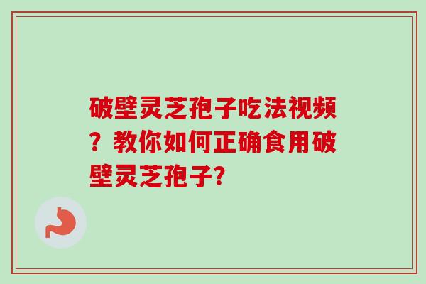 破壁灵芝孢子吃法视频？教你如何正确食用破壁灵芝孢子？