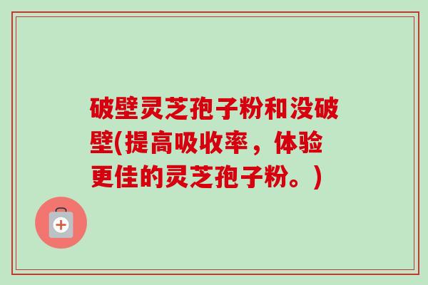 破壁灵芝孢子粉和没破壁(提高吸收率,体验更佳的灵芝孢子粉。) 破壁灵芝孢子粉和没破壁(提高吸收率,体验更佳的灵芝孢子粉。)