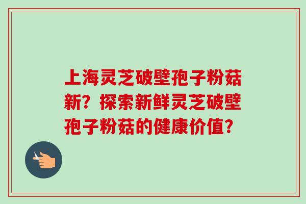 上海灵芝破壁孢子粉菇新？探索新鲜灵芝破壁孢子粉菇的健康价值？