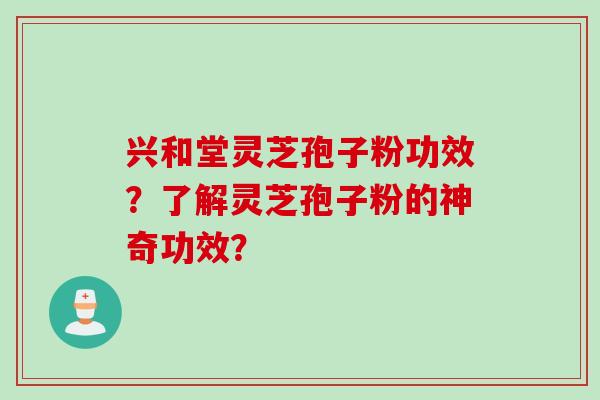 兴和堂灵芝孢子粉功效？了解灵芝孢子粉的神奇功效？