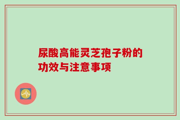 尿酸高能灵芝孢子粉的功效与注意事项