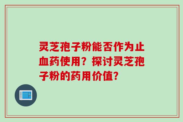 灵芝孢子粉能否作为止药使用？探讨灵芝孢子粉的药用价值？