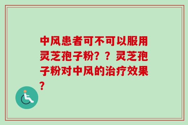 中风患者可不可以服用灵芝孢子粉？？灵芝孢子粉对中风的治疗效果？