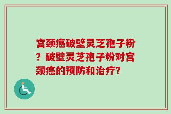 宫颈破壁灵芝孢子粉？破壁灵芝孢子粉对宫颈的和？