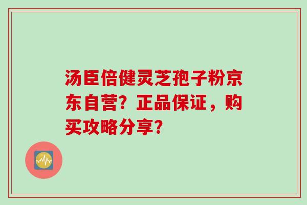 汤臣倍健灵芝孢子粉京东自营？正品保证，购买攻略分享？