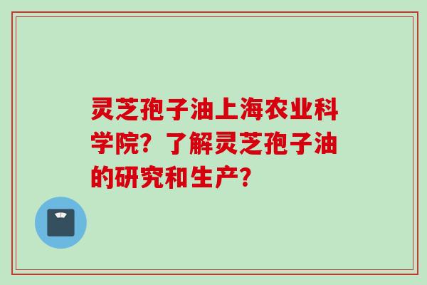 灵芝孢子油上海农业科学院？了解灵芝孢子油的研究和生产？