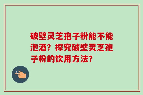 破壁灵芝孢子粉能不能泡酒？探究破壁灵芝孢子粉的饮用方法？