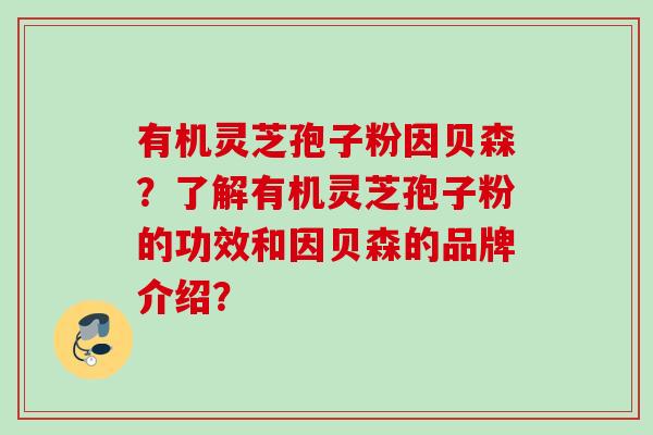 有机灵芝孢子粉因贝森？了解有机灵芝孢子粉的功效和因贝森的品牌介绍？
