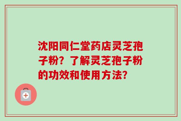 沈阳同仁堂药店灵芝孢子粉？了解灵芝孢子粉的功效和使用方法？