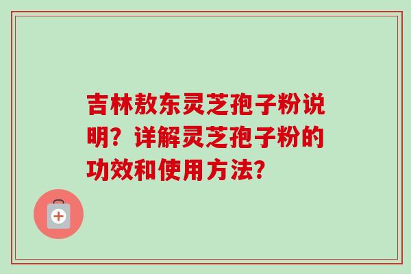 吉林敖东灵芝孢子粉说明？详解灵芝孢子粉的功效和使用方法？