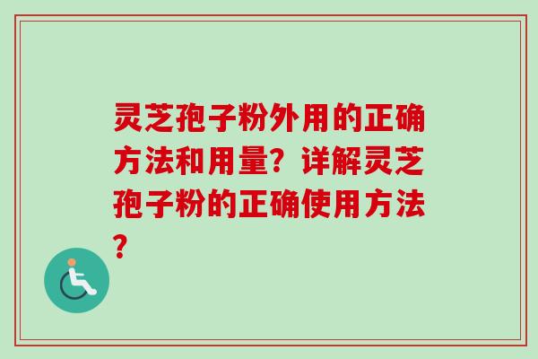 灵芝孢子粉外用的正确方法和用量?详解灵芝孢子粉的正确使用方法? 灵芝孢子粉外用的正确方法和用量?详解灵芝孢子粉的正确使用方法?