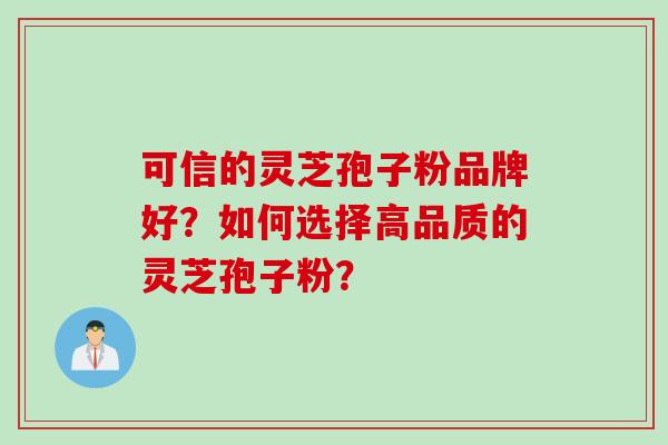 可信的灵芝孢子粉品牌好？如何选择高品质的灵芝孢子粉？