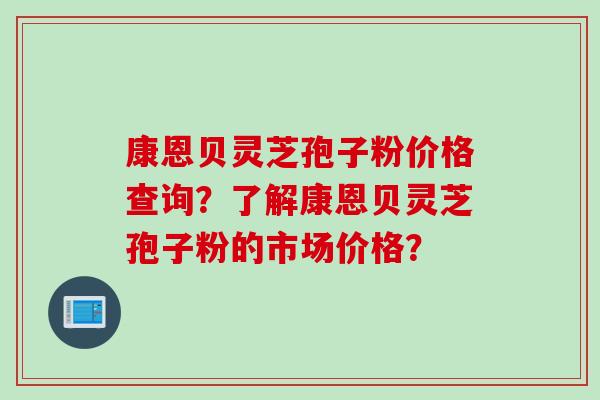 康恩贝灵芝孢子粉价格查询？了解康恩贝灵芝孢子粉的市场价格？