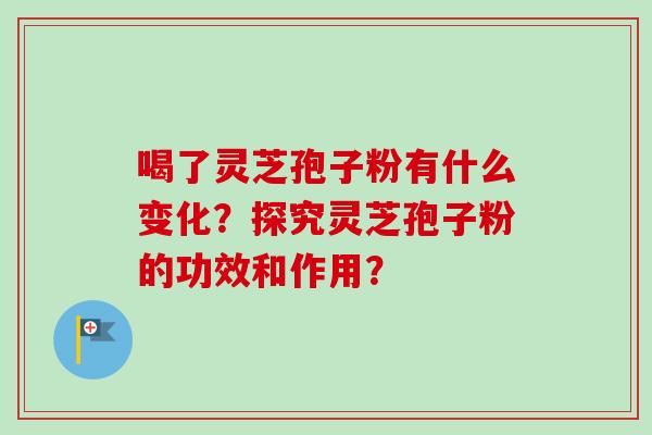 喝了灵芝孢子粉有什么变化？探究灵芝孢子粉的功效和作用？