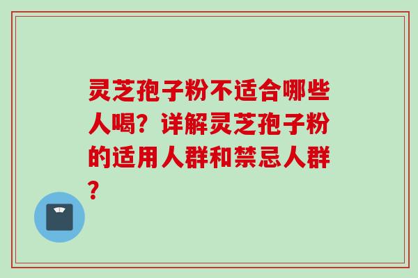 灵芝孢子粉不适合哪些人喝？详解灵芝孢子粉的适用人群和禁忌人群？