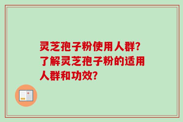 灵芝孢子粉使用人群?了解灵芝孢子粉的适用人群和功效? 灵芝孢子粉使用人群?了解灵芝孢子粉的适用人群和功效?