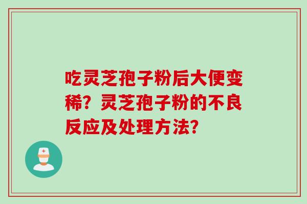 吃灵芝孢子粉后大便变稀？灵芝孢子粉的不良反应及处理方法？