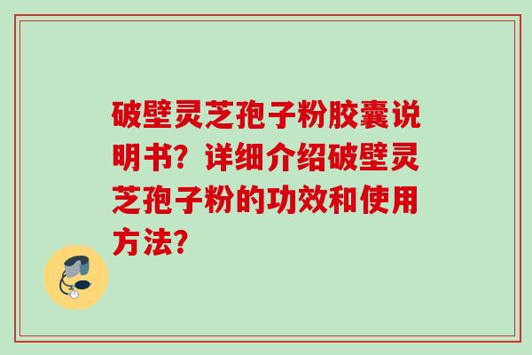 破壁灵芝孢子粉胶囊说明书?详细介绍破壁灵芝孢子粉的功效和使用方法? 破壁灵芝孢子粉胶囊说明书?详细介绍破壁灵芝孢子粉的功效和使用方法?