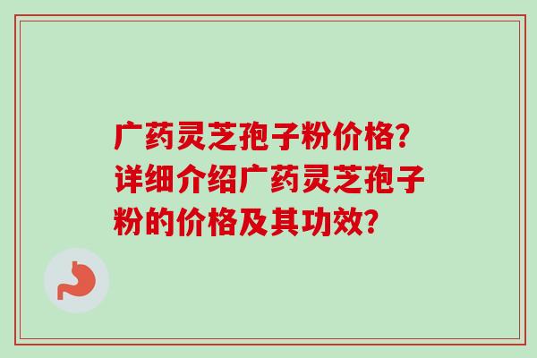 广药灵芝孢子粉价格？详细介绍广药灵芝孢子粉的价格及其功效？