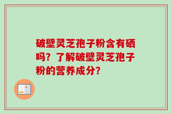 破壁灵芝孢子粉含有硒吗？了解破壁灵芝孢子粉的营养成分？