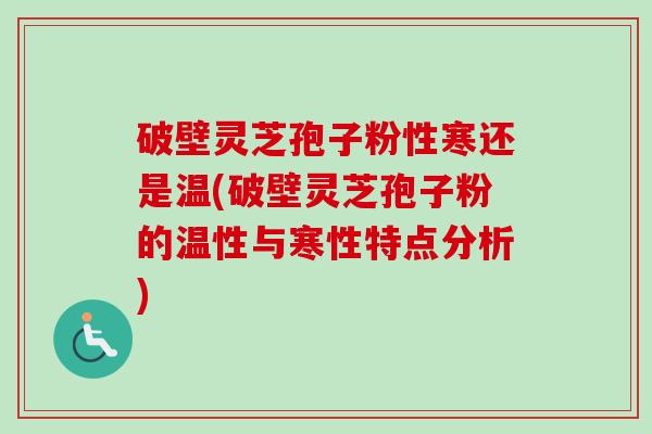 破壁灵芝孢子粉性寒还是温(破壁灵芝孢子粉的温性与寒性特点分析) 破壁灵芝孢子粉性寒还是温(破壁灵芝孢子粉的温性与寒性特点分析)