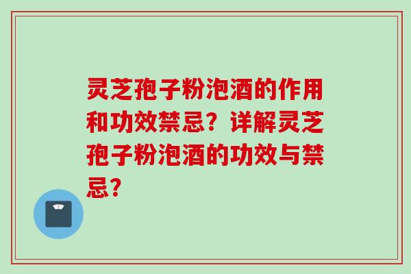 灵芝孢子粉泡酒的作用和功效禁忌？详解灵芝孢子粉泡酒的功效与禁忌？