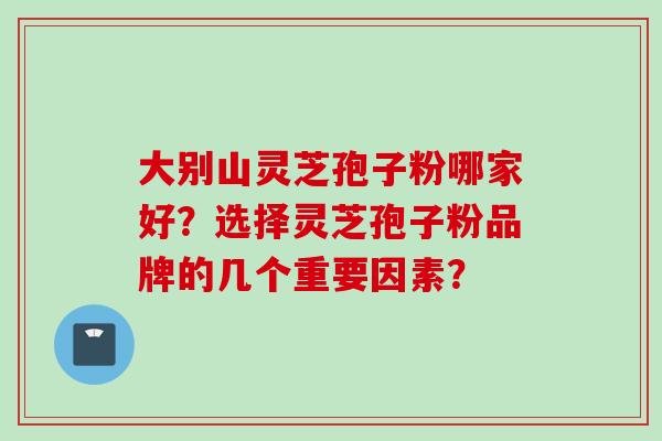 大别山灵芝孢子粉哪家好？选择灵芝孢子粉品牌的几个重要因素？
