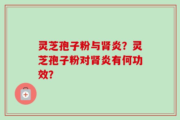 灵芝孢子粉与肾炎？灵芝孢子粉对肾炎有何功效？