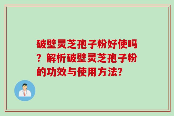 破壁灵芝孢子粉好使吗？解析破壁灵芝孢子粉的功效与使用方法？