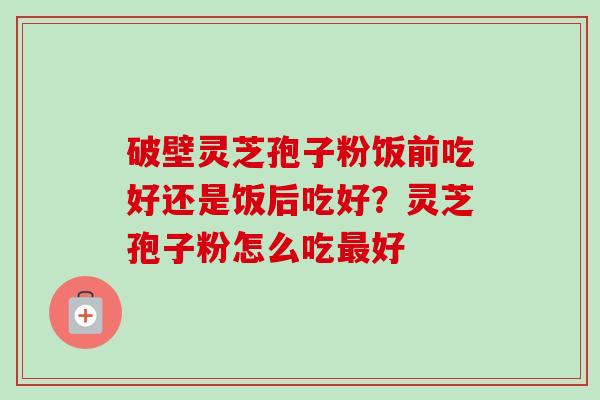 破壁灵芝孢子粉饭前吃好还是饭后吃好？灵芝孢子粉怎么吃最好