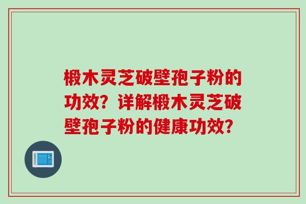 椴木灵芝破壁孢子粉的功效?详解椴木灵芝破壁孢子粉的健康功效? 椴木灵芝破壁孢子粉的功效?详解椴木灵芝破壁孢子粉的健康功效?