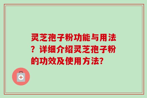 灵芝孢子粉功能与用法?详细介绍灵芝孢子粉的功效及使用方法? 灵芝孢子粉功能与用法?详细介绍灵芝孢子粉的功效及使用方法?