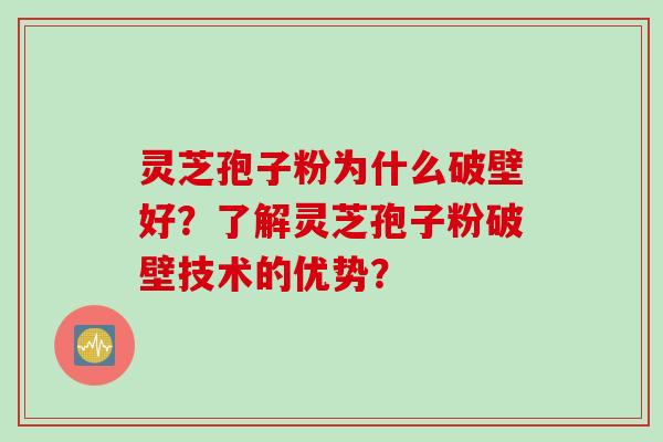 灵芝孢子粉为什么破壁好？了解灵芝孢子粉破壁技术的优势？