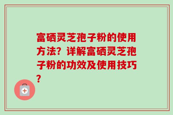 富硒灵芝孢子粉的使用方法？详解富硒灵芝孢子粉的功效及使用技巧？