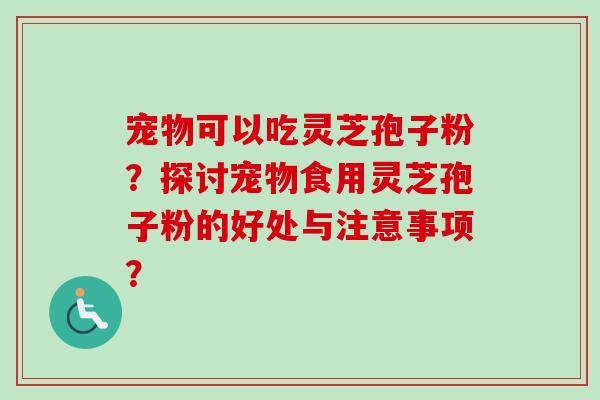 宠物可以吃灵芝孢子粉？探讨宠物食用灵芝孢子粉的好处与注意事项？