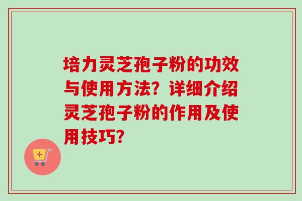 培力灵芝孢子粉的功效与使用方法？详细介绍灵芝孢子粉的作用及使用技巧？