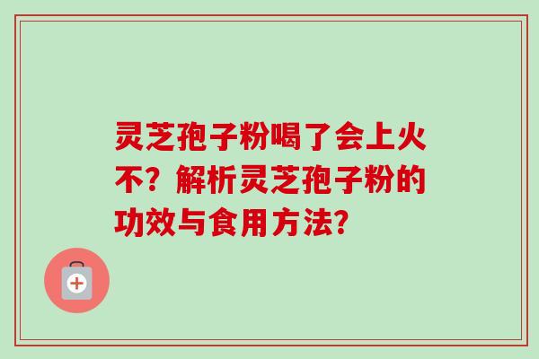 灵芝孢子粉喝了会上火不？解析灵芝孢子粉的功效与食用方法？