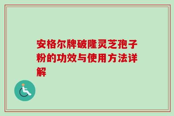 安格尔牌破隆灵芝孢子粉的功效与使用方法详解 安格尔牌破隆灵芝孢子粉的功效与使用方法详解