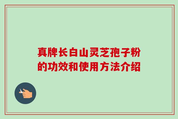 真牌长白山灵芝孢子粉的功效和使用方法介绍