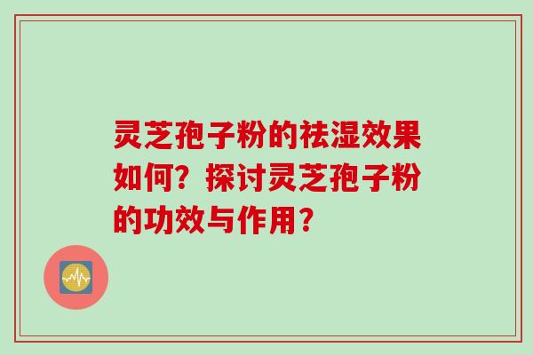 灵芝孢子粉的祛湿效果如何？探讨灵芝孢子粉的功效与作用？