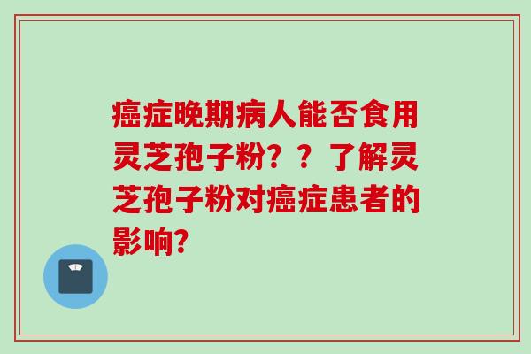 癌症晚期病人能否食用灵芝孢子粉？？了解灵芝孢子粉对癌症患者的影响？