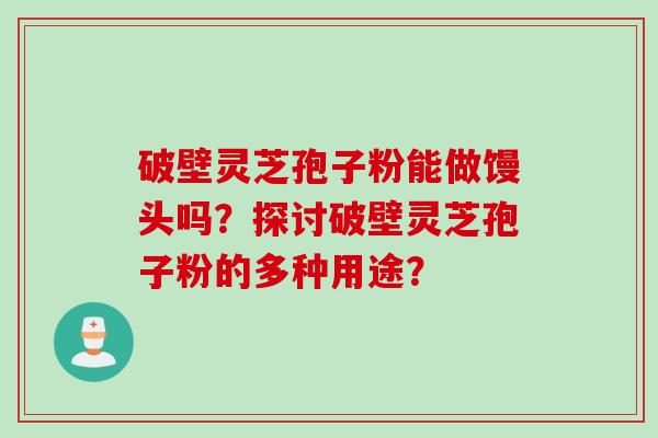 破壁灵芝孢子粉能做馒头吗？探讨破壁灵芝孢子粉的多种用途？