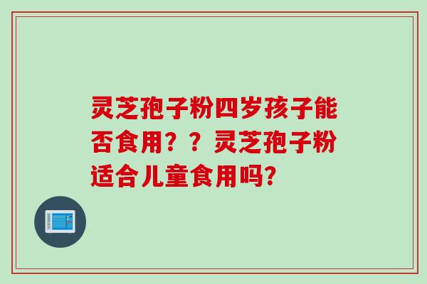 灵芝孢子粉四岁孩子能否食用??灵芝孢子粉适合儿童食用吗? 灵芝孢子粉四岁孩子能否食用??灵芝孢子粉适合儿童食用吗?