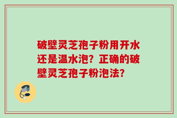 破壁灵芝孢子粉用开水还是温水泡？正确的破壁灵芝孢子粉泡法？