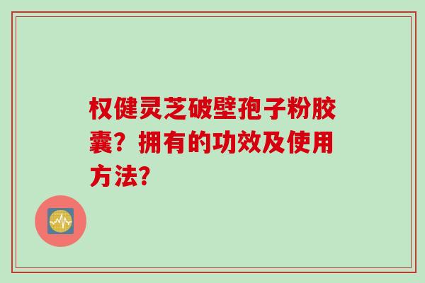 权健灵芝破壁孢子粉胶囊？拥有的功效及使用方法？