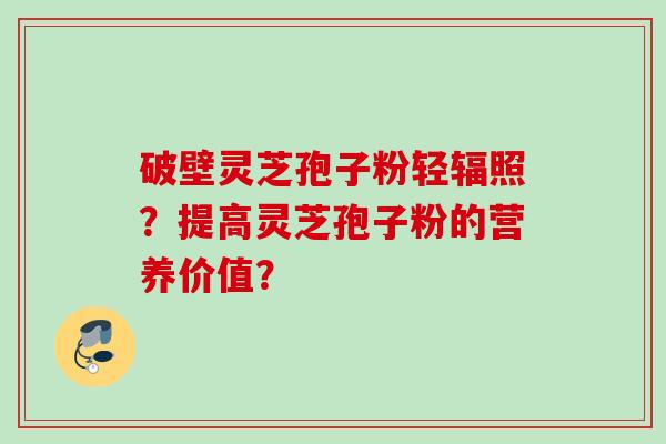 破壁灵芝孢子粉轻辐照？提高灵芝孢子粉的营养价值？