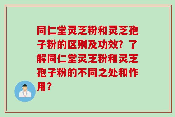 同仁堂灵芝粉和灵芝孢子粉的区别及功效？了解同仁堂灵芝粉和灵芝孢子粉的不同之处和作用？