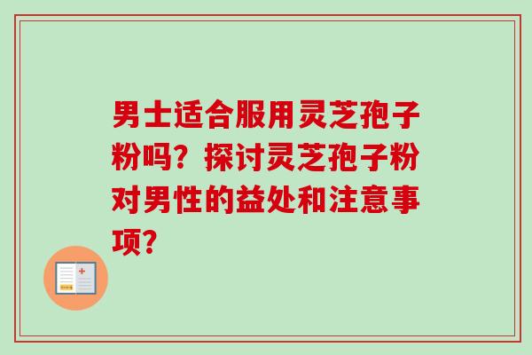 男士适合服用灵芝孢子粉吗?探讨灵芝孢子粉对男性的益处和注意事项? 男士适合服用灵芝孢子粉吗?探讨灵芝孢子粉对男性的益处和注意事项?