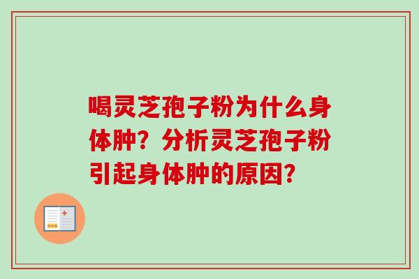 喝灵芝孢子粉为什么身体肿?分析灵芝孢子粉引起身体肿的原因? 喝灵芝孢子粉为什么身体肿?分析灵芝孢子粉引起身体肿的原因?